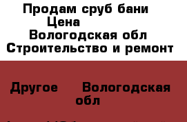 Продам сруб бани › Цена ­ 75 000 - Вологодская обл. Строительство и ремонт » Другое   . Вологодская обл.